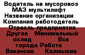 Водитель на мусоровоз МАЗ мультилифт › Название организации ­ Компания-работодатель › Отрасль предприятия ­ Другое › Минимальный оклад ­ 45 000 - Все города Работа » Вакансии   . Калмыкия респ.